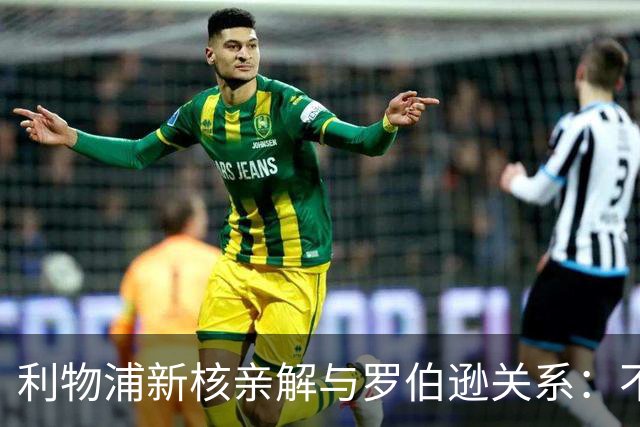利物浦新核亲解与罗伯逊关系：不是不爱他，是他太激动了
